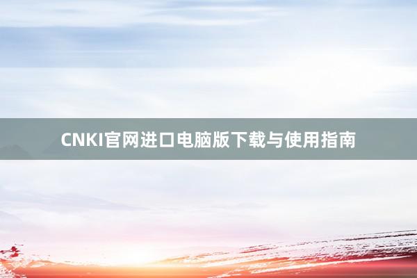 CNKI官网进口电脑版下载与使用指南