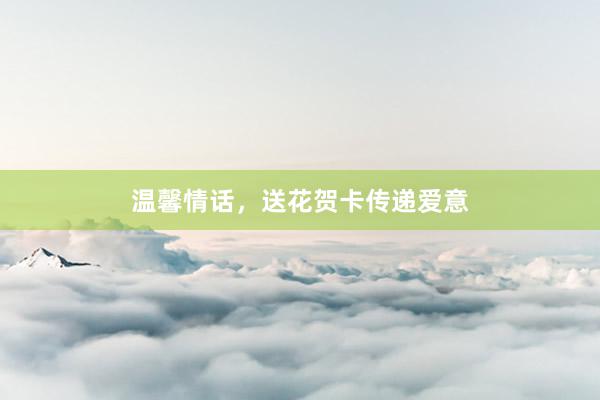 温馨情话，送花贺卡传递爱意