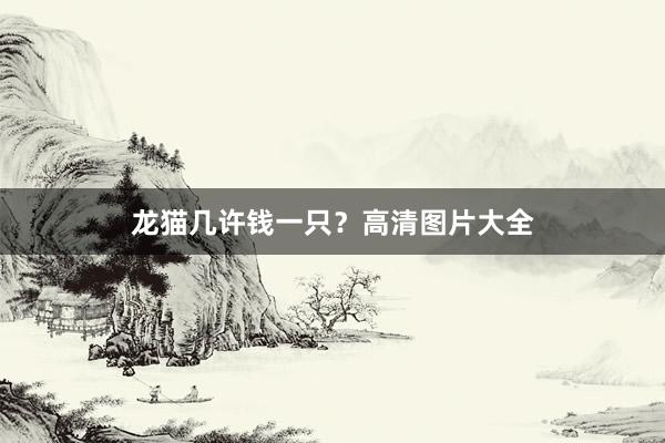 龙猫几许钱一只？高清图片大全