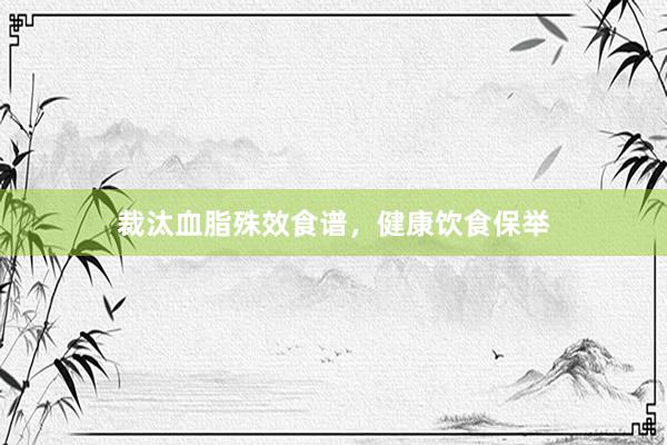 裁汰血脂殊效食谱，健康饮食保举